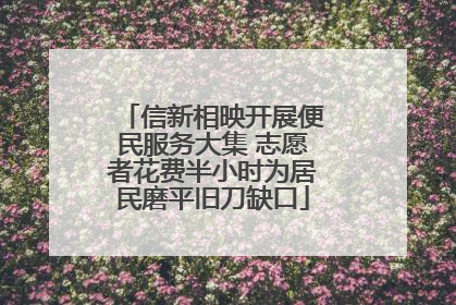 信新相映开展便民服务大集 志愿者花费半小时为居民磨平旧刀缺口