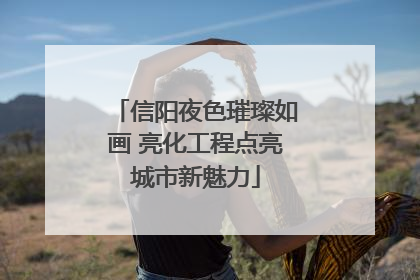 信阳夜色璀璨如画 亮化工程点亮城市新魅力