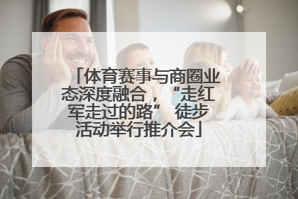 体育赛事与商圈业态深度融合，“走红军走过的路” 徒步活动举行推介会