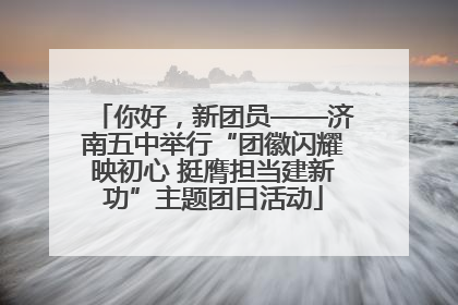 你好，新团员——济南五中举行“团徽闪耀映初心 挺膺担当建新功”主题团日活动