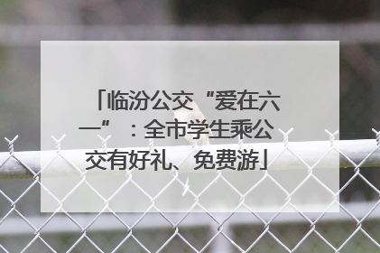 临汾公交“爱在六一”:全市学生乘公交有好礼、免费游