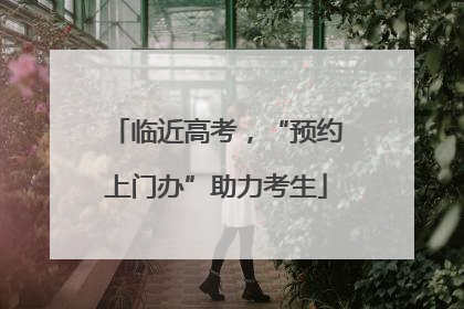 临近高考，“预约上门办”助力考生