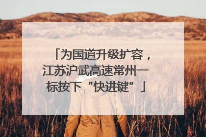 为国道升级扩容，江苏沪武高速常州一标按下“快进键”