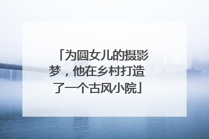 为圆女儿的摄影梦，他在乡村打造了一个古风小院