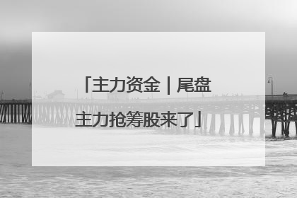 主力资金｜尾盘主力抢筹股来了