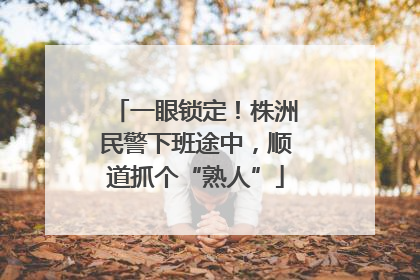一眼锁定！株洲民警下班途中，顺道抓个“熟人”
