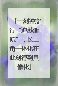 一刻钟穿行“沪苏浙皖”，长三角一体化在此刻得到具像化