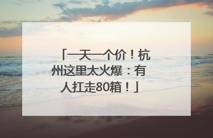 一天一个价！杭州这里太火爆：有人扛走80箱！