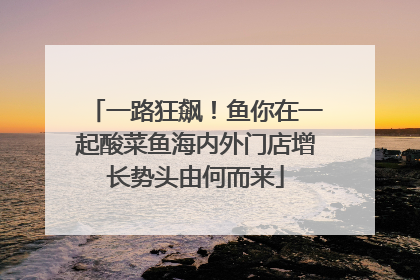 一路狂飙！鱼你在一起酸菜鱼海内外门店增长势头由何而来