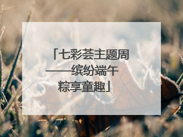 七彩荟主题周——缤纷端午 粽享童趣