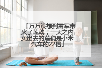 万万没想到雷军带火了莲藕，一天之内卖出去的莲藕是小米汽车的22倍