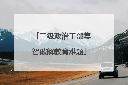 三级政治干部集智破解教育难题