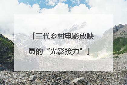 三代乡村电影放映员的“光影接力”