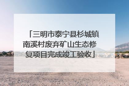 三明市泰宁县杉城镇南溪村废弃矿山生态修复项目完成竣工验收