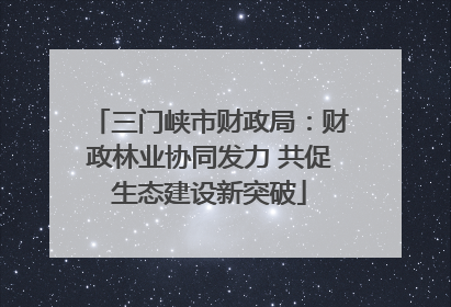三门峡市财政局：财政林业协同发力 共促生态建设新突破