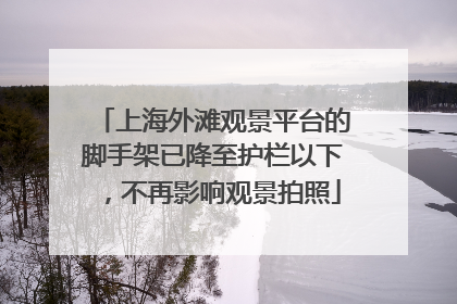 上海外滩观景平台的脚手架已降至护栏以下，不再影响观景拍照