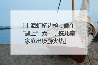 上海虹桥边检：端午“遇上”六一，携儿童家庭出境游火热