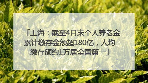 上海：截至4月末个人养老金累计缴存金额超180亿，人均缴存额约1万居全国第一