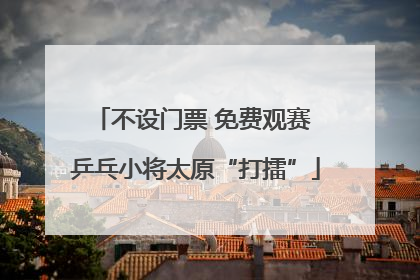 不设门票 免费观赛 乒乓小将太原“打擂”