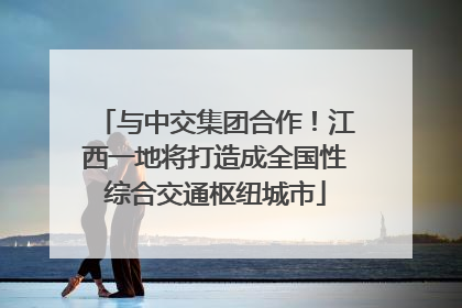 与中交集团合作！江西一地将打造成全国性综合交通枢纽城市