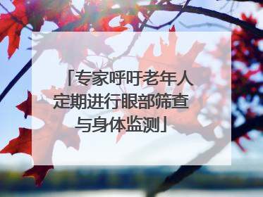 专家呼吁老年人定期进行眼部筛查与身体监测