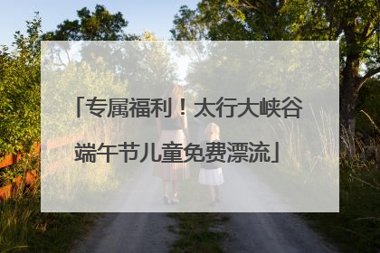 专属福利！太行大峡谷端午节儿童免费漂流