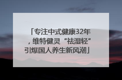 专注中式健康32年，维特健灵“祛湿轻”引爆国人养生新风潮