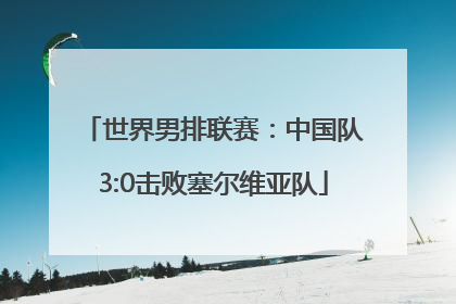 世界男排联赛：中国队3:0击败塞尔维亚队