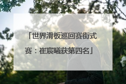 世界滑板巡回赛街式赛：崔宸曦获第四名