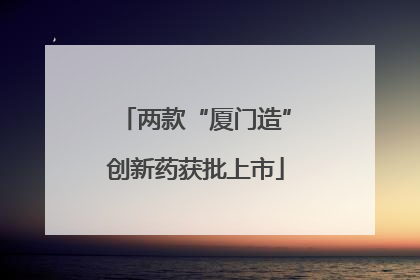 两款“厦门造”创新药获批上市
