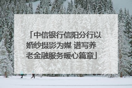 中信银行信阳分行以婚纱摄影为媒 谱写养老金融服务暖心篇章