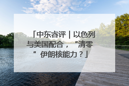 中东睿评｜以色列与美国配合，“清零”伊朗核能力？