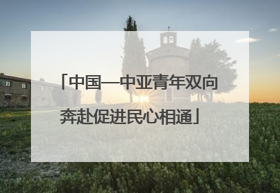 中国—中亚青年双向奔赴促进民心相通