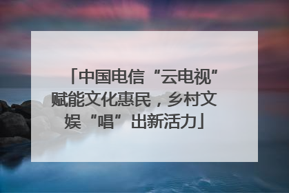 中国电信“云电视”赋能文化惠民，乡村文娱“唱”出新活力