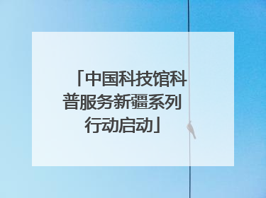 中国科技馆科普服务新疆系列行动启动