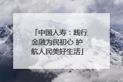 中国人寿：践行金融为民初心 护航人民美好生活
