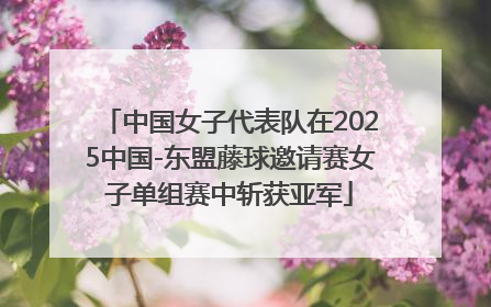 中国女子代表队在2025中国-东盟藤球邀请赛女子单组赛中斩获亚军