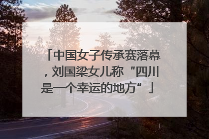 中国女子传承赛落幕，刘国梁女儿称“四川是一个幸运的地方”