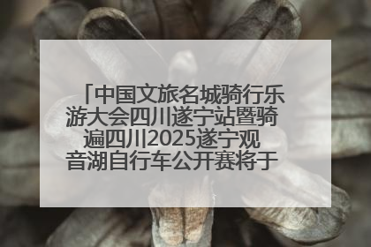 中国文旅名城骑行乐游大会四川遂宁站暨骑遍四川2025遂宁观音湖自行车公开赛将于6月22日开赛