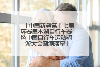 中国新疆第十七届环赛里木湖自行车赛暨中国自行车运动骑游大会圆满落幕