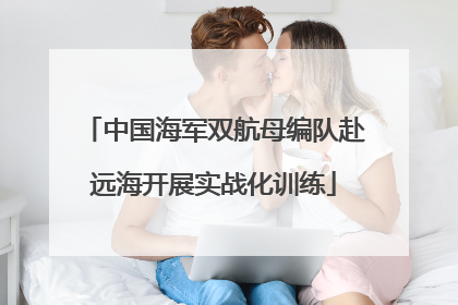 中国海军双航母编队赴远海开展实战化训练