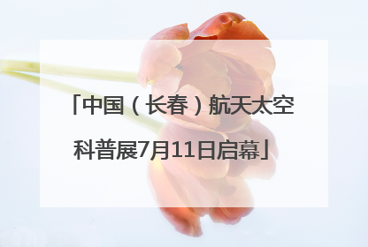 中国（长春）航天太空科普展7月11日启幕