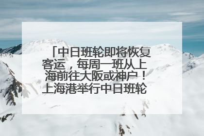 中日班轮即将恢复客运，每周一班从上海前往大阪或神户！上海港举行中日班轮船港联动应急演练