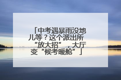 中考遇暴雨没地儿等？这个派出所“放大招”，大厅变“候考暖舱”