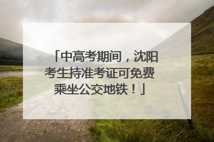 中高考期间，沈阳考生持准考证可免费乘坐公交地铁！