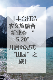 丰台打造农文旅融合新业态 “5.20”开启沉浸式“田园”之旅