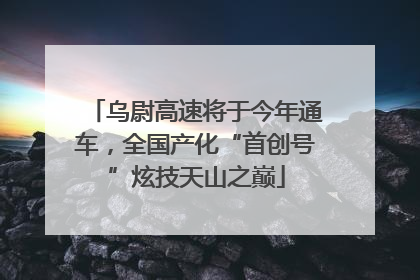 乌尉高速将于今年通车，全国产化“首创号”炫技天山之巅