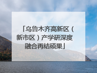 乌鲁木齐高新区（新市区）产学研深度融合再结硕果