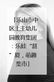 乐山市中区土主幼儿园教育集团：乐娃“葚”夏，萌趣集市