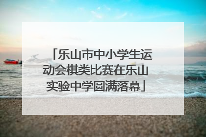 乐山市中小学生运动会棋类比赛在乐山实验中学圆满落幕